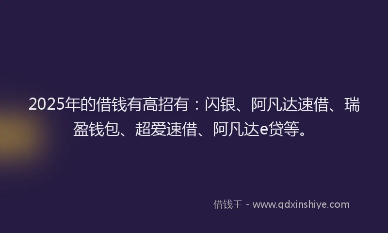 2025年的借钱有高招有：闪银、阿凡达速借、瑞盈钱包、超爱速借、阿凡达e贷等。