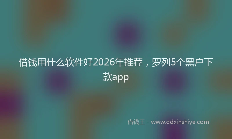 借钱用什么软件好2026年推荐，罗列5个黑户下款app