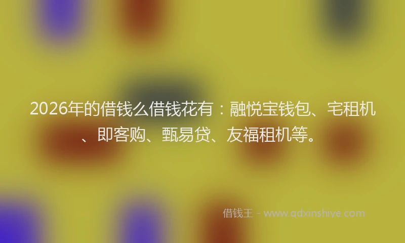 2026年的借钱么借钱花有：融悦宝钱包、宅租机、即客购、甄易贷、友福租机等。