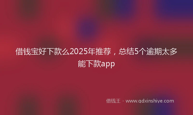 借钱宝好下款么2025年推荐，总结5个逾期太多能下款app