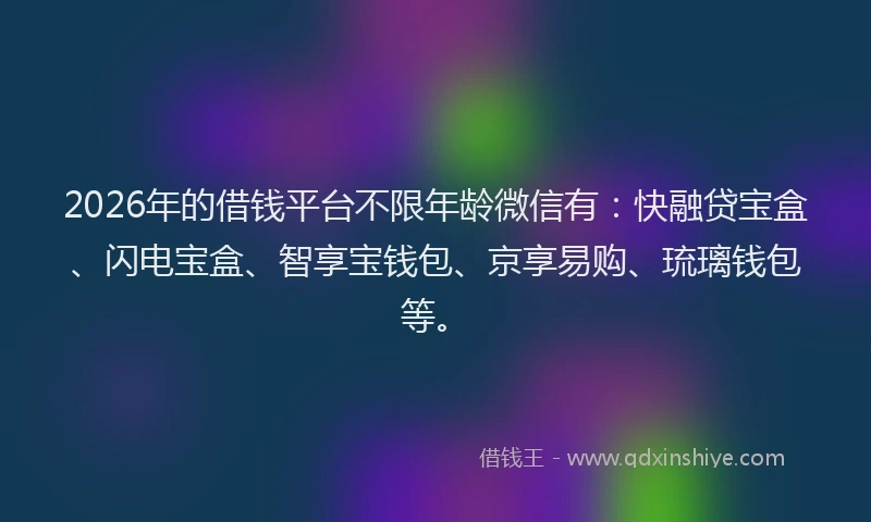 2026年的借钱平台不限年龄微信有:快融贷宝盒、闪电宝盒、智享宝钱包、京享易购、琉璃钱包等。