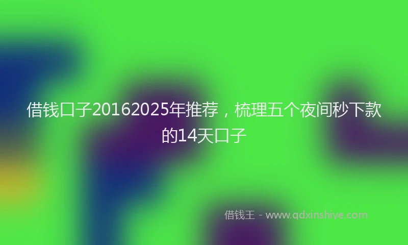 借钱口子20162025年推荐，梳理五个夜间秒下款的14天口子