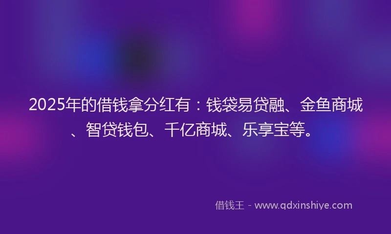 2025年的借钱拿分红有:钱袋易贷融、金鱼商城、智贷钱包、千亿商城、乐享宝等。