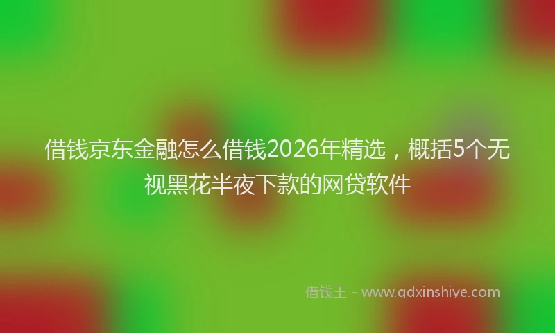 借钱京东金融怎么借钱2026年精选,概括5个无视黑花半夜下款的网贷软件