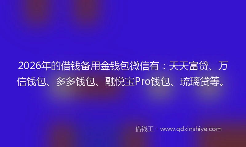 2026年的借钱备用金钱包微信有：天天富贷、万信钱包、多多钱包、融悦宝Pro钱包、琉璃贷等。