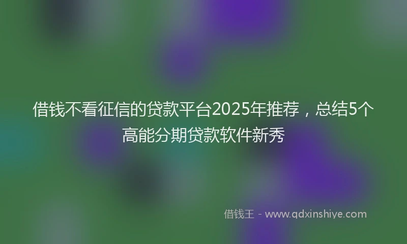借钱不看征信的贷款平台2025年推荐,总结5个高能分期贷款软件新秀