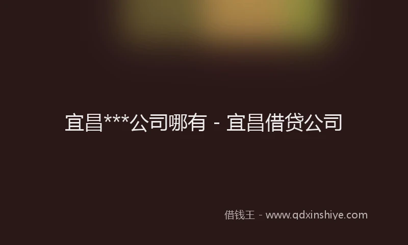 宜昌***公司哪有 - 宜昌借贷公司