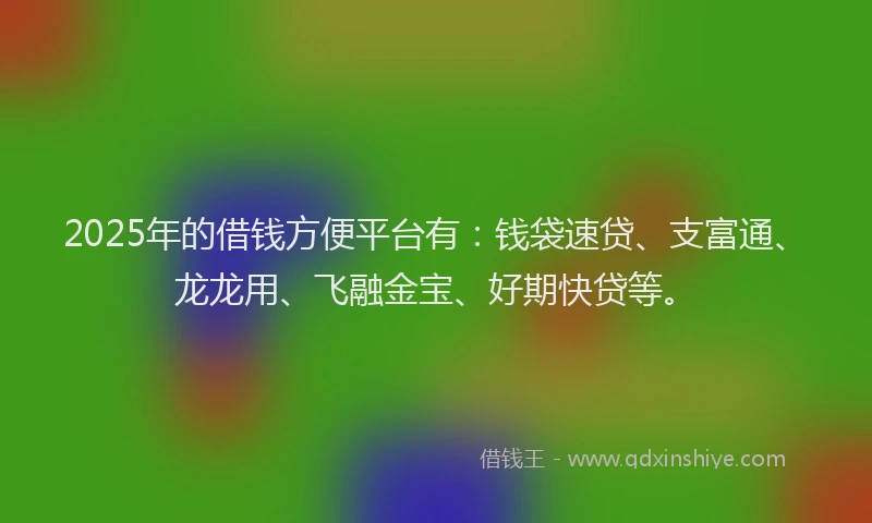 2025年的借钱方便平台有：钱袋速贷、支富通、龙龙用、飞融金宝、好期快贷等。