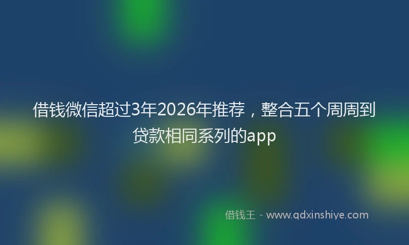 借钱微信超过3年2026年推荐,整合五个周周到贷款相同系列的app