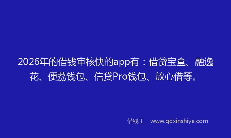 2026年的借钱审核快的app有：借贷宝盒、融逸花、便荔钱包、信贷Pro钱包、放心借等。