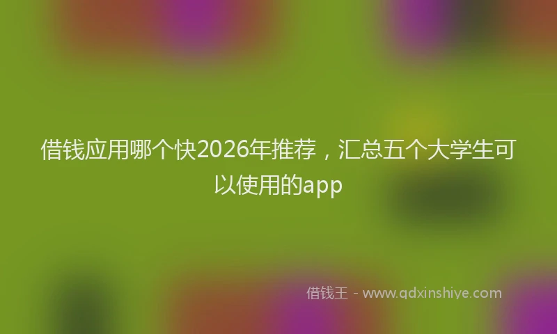 借钱应用哪个快2026年推荐，汇总五个大学生可以使用的app