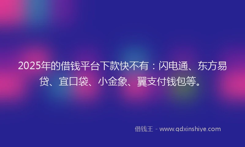2025年的借钱平台下款快不有:闪电通、东方易贷、宜口袋、小金象、翼支付钱包等。
