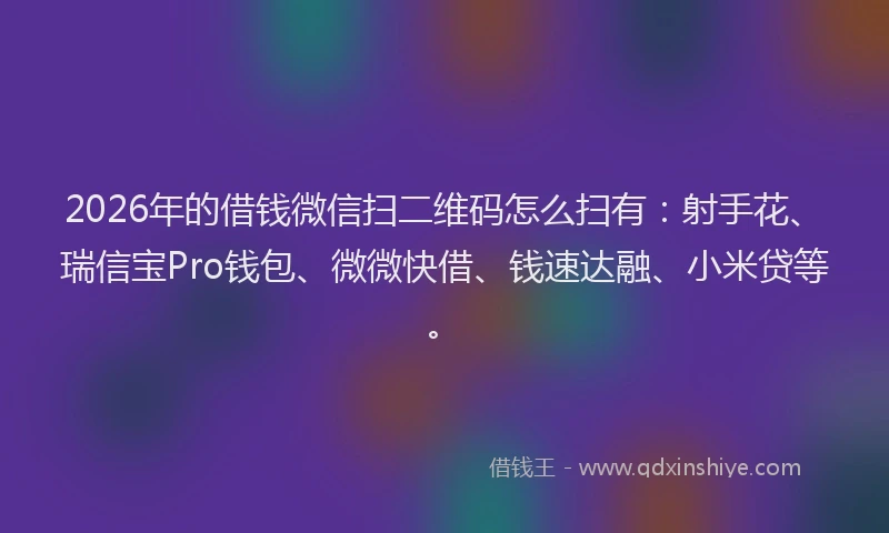 2026年的借钱微信扫二维码怎么扫有：射手花、瑞信宝Pro钱包、微微快借、钱速达融、小米贷等。