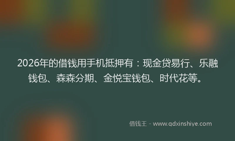 2026年的借钱用手机抵押有：现金贷易行、乐融钱包、森森分期、金悦宝钱包、时代花等。