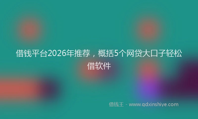 借钱平台2026年推荐，概括5个网贷大口子轻松借软件
