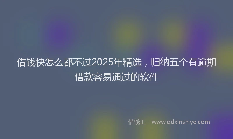 借钱快怎么都不过2025年精选，归纳五个有逾期借款容易通过的软件