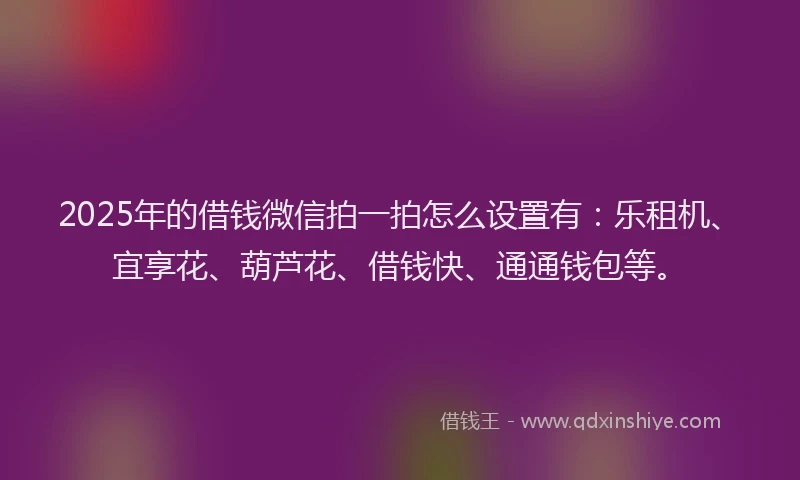 2025年的借钱微信拍一拍怎么设置有：乐租机、宜享花、葫芦花、借钱快、通通钱包等。