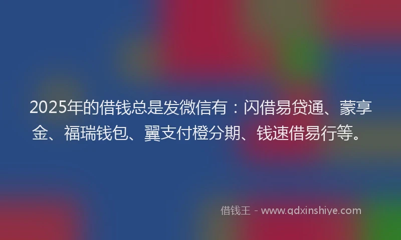 2025年的借钱总是发微信有:闪借易贷通、蒙享金、福瑞钱包、翼支付橙分期、钱速借易行等。