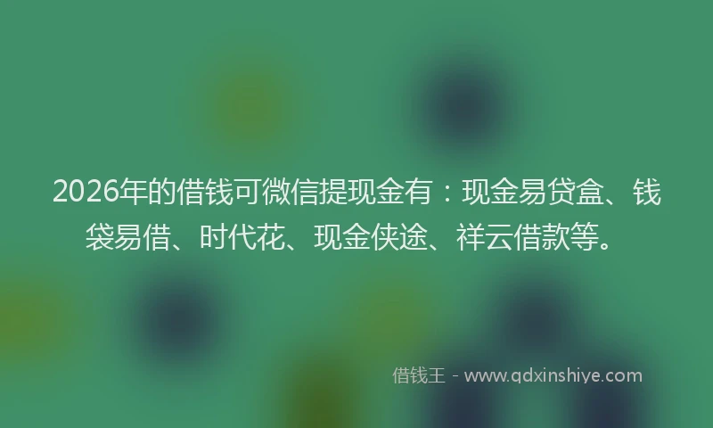 2026年的借钱可微信提现金有：现金易贷盒、钱袋易借、时代花、现金侠途、祥云借款等。