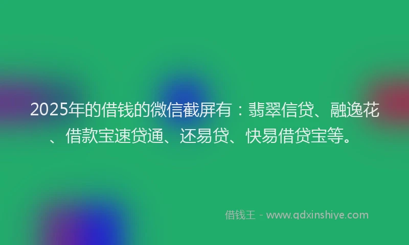 2025年的借钱的微信截屏有：翡翠信贷、融逸花、借款宝速贷通、还易贷、快易借贷宝等。