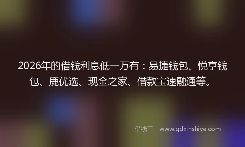 2026年的借钱利息低一万有：易捷钱包、悦享钱包、鹿优选、现金之家、借款宝速融通等。