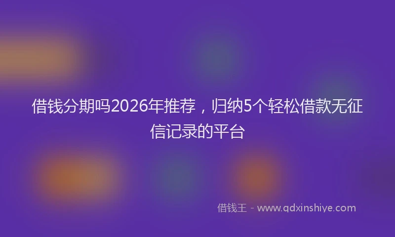 借钱分期吗2026年推荐，归纳5个轻松借款无征信记录的平台