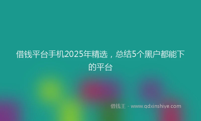 借钱平台手机2025年精选，总结5个黑户都能下的平台