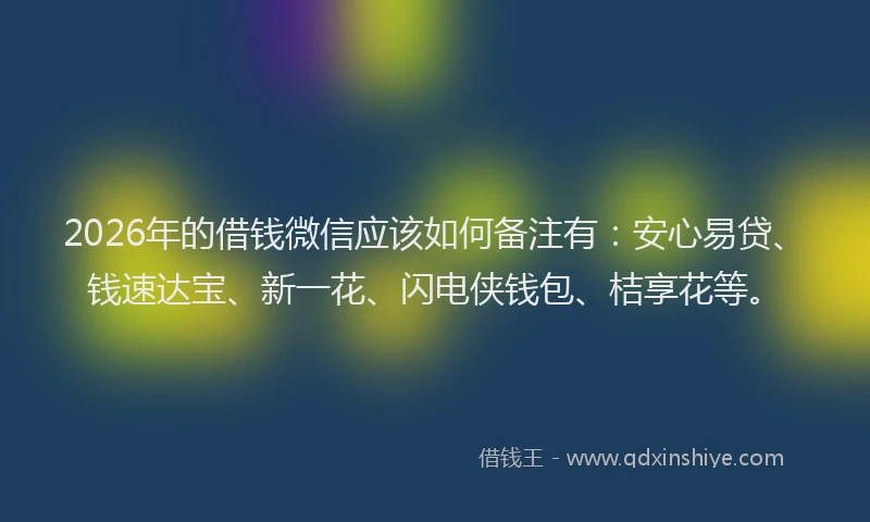 2026年的借钱微信应该如何备注有:安心易贷、钱速达宝、新一花、闪电侠钱包、桔享花等。