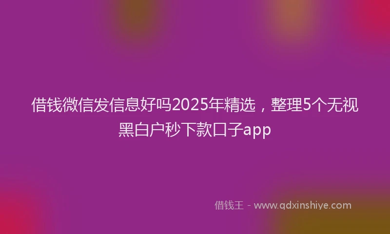 借钱微信发信息好吗2025年精选，整理5个无视黑白户秒下款口子app