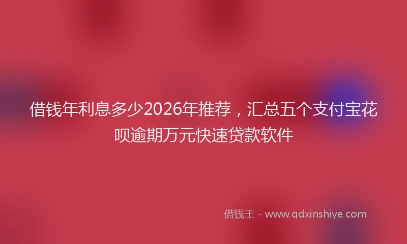 借钱年利息多少2026年推荐，汇总五个支付宝花呗逾期万元快速贷款软件
