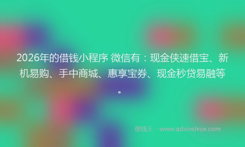 2026年的借钱小程序 微信有：现金侠速借宝、新机易购、手中商城、惠享宝券、现金秒贷易融等。