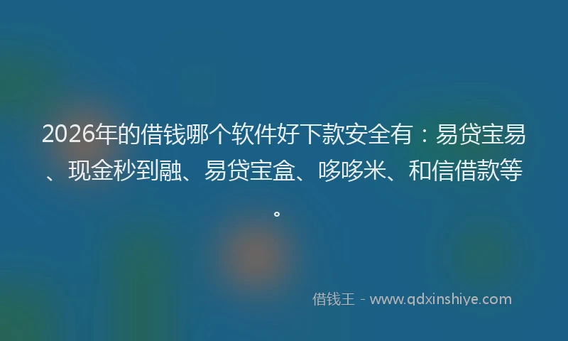 2026年的借钱哪个软件好下款安全有：易贷宝易、现金秒到融、易贷宝盒、哆哆米、和信借款等。