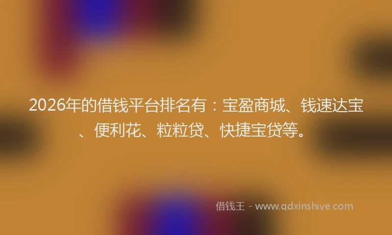 2026年的借钱平台排名有：宝盈商城、钱速达宝、便利花、粒粒贷、快捷宝贷等。