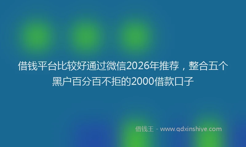 借钱平台比较好通过微信2026年推荐，整合五个黑户百分百不拒的2000借款口子