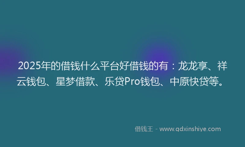 2025年的借钱什么平台好借钱的有:龙龙享、祥云钱包、星梦借款、乐贷Pro钱包、中原快贷等。
