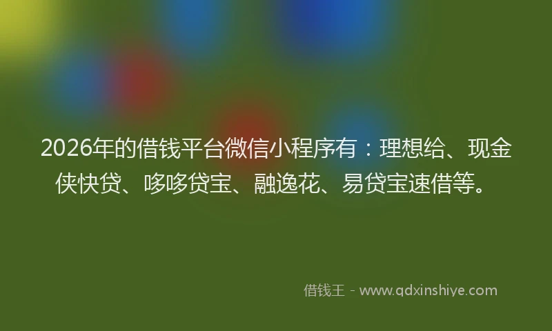 2026年的借钱平台微信小程序有:理想给、现金侠快贷、哆哆贷宝、融逸花、易贷宝速借等。