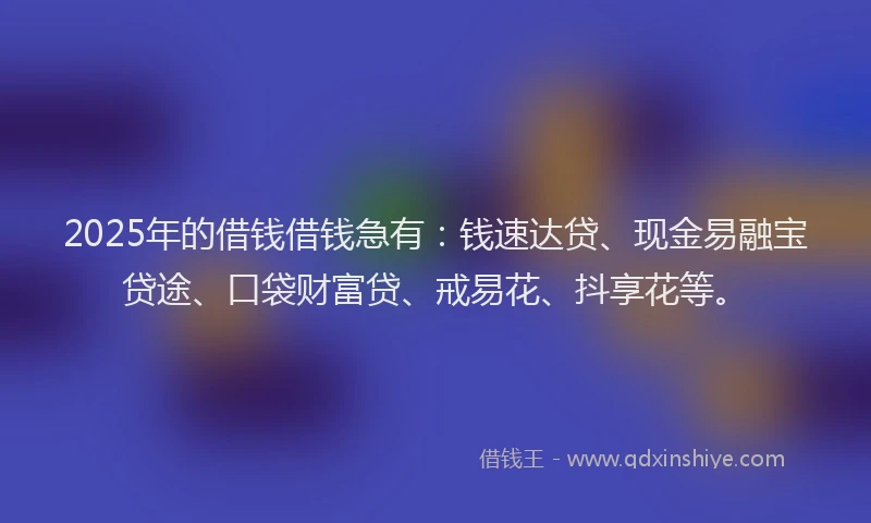 2025年的借钱借钱急有：钱速达贷、现金易融宝贷途、口袋财富贷、戒易花、抖享花等。