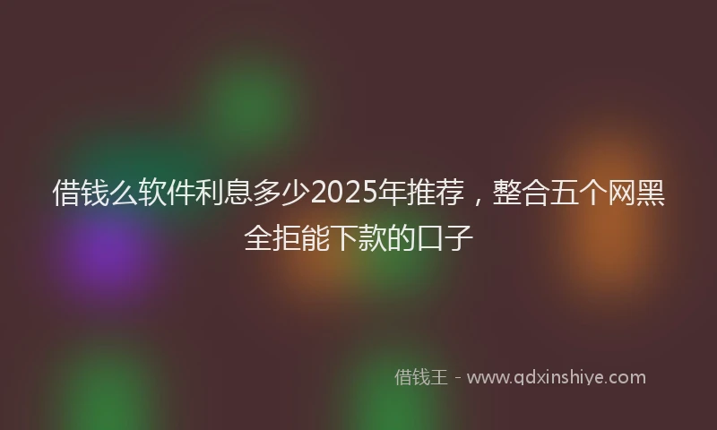借钱么软件利息多少2025年推荐，整合五个网黑全拒能下款的口子