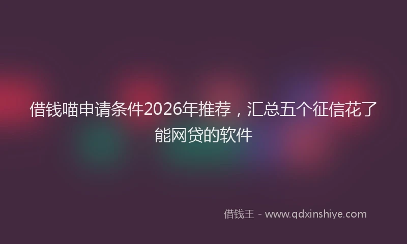 借钱喵申请条件2026年推荐，汇总五个征信花了能网贷的软件