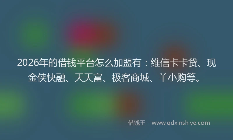 2026年的借钱平台怎么加盟有：维信卡卡贷、现金侠快融、天天富、极客商城、羊小购等。