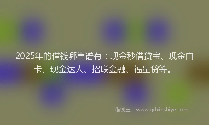 2025年的借钱哪靠谱有:现金秒借贷宝、现金白卡、现金达人、招联金融、福星贷等。