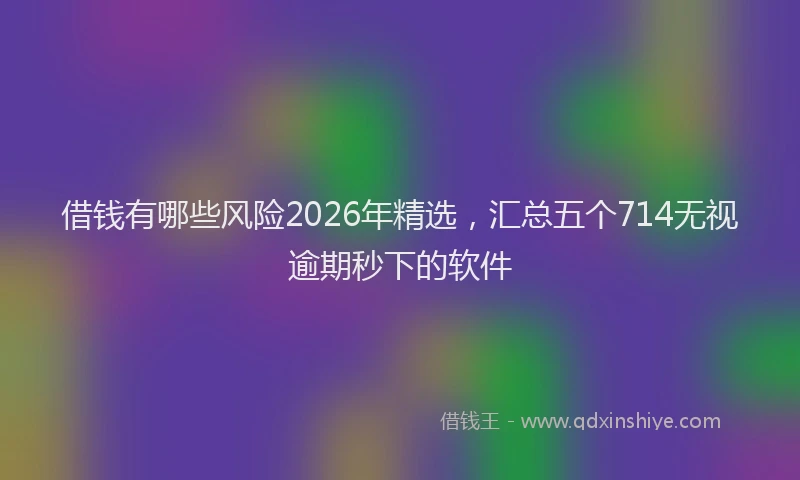 借钱有哪些风险2026年精选，汇总五个714无视逾期秒下的软件