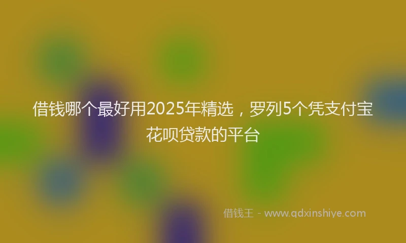 借钱哪个最好用2025年精选，罗列5个凭支付宝花呗贷款的平台
