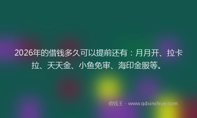 2026年的借钱多久可以提前还有：月月开、拉卡拉、天天金、小鱼免审、海印金服等。