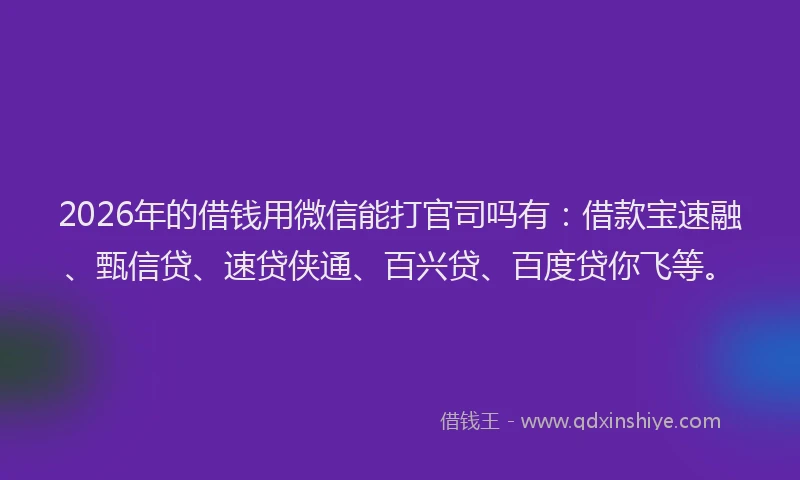 2026年的借钱用微信能打官司吗有:借款宝速融、甄信贷、速贷侠通、百兴贷、百度贷你飞等。