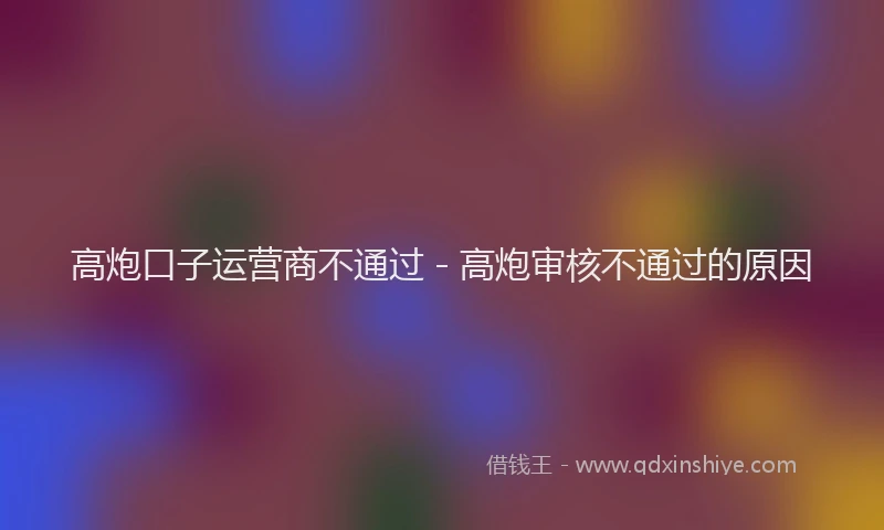 高炮口子运营商不通过 - 高炮审核不通过的原因