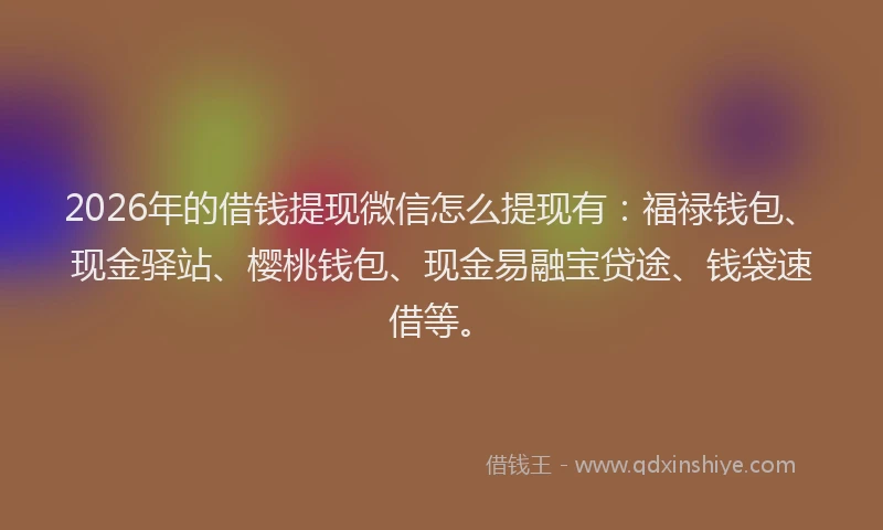 2026年的借钱提现微信怎么提现有：福禄钱包、现金驿站、樱桃钱包、现金易融宝贷途、钱袋速借等。