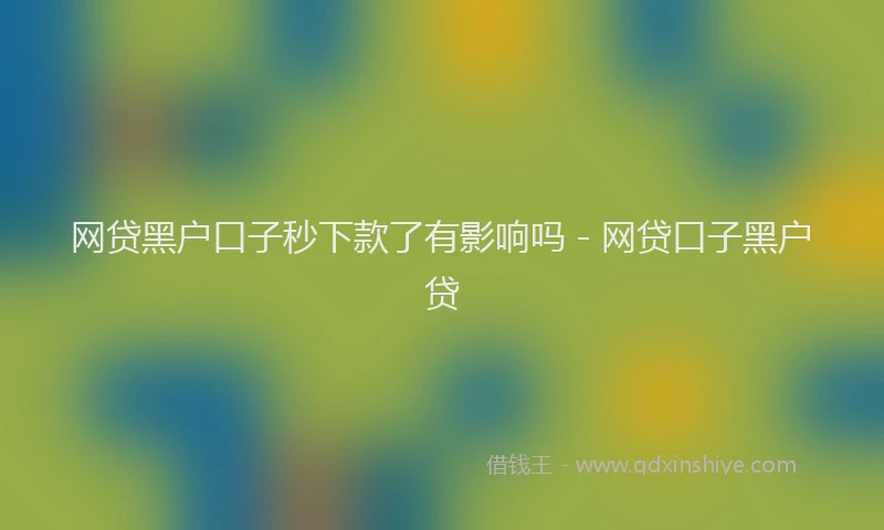 网贷黑户口子秒下款了有影响吗 - 网贷口子黑户贷