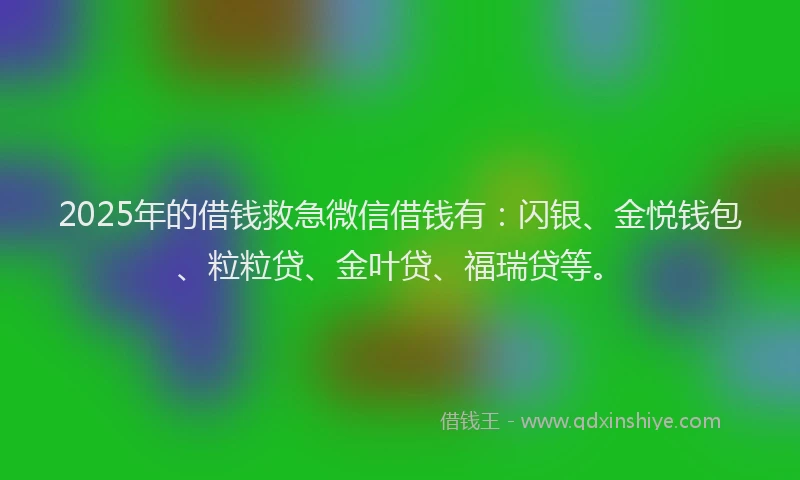 2025年的借钱救急微信借钱有：闪银、金悦钱包、粒粒贷、金叶贷、福瑞贷等。