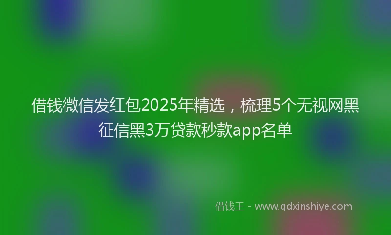 借钱微信发红包2025年精选，梳理5个无视网黑征信黑3万贷款秒款app名单